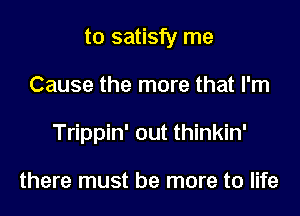 to satisfy me
Cause the more that I'm
Trippin' out thinkin'

there must be more to life