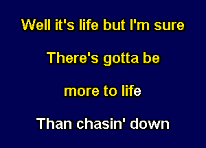 Well it's life but I'm sure

There's gotta be

more to life

Than chasin' down