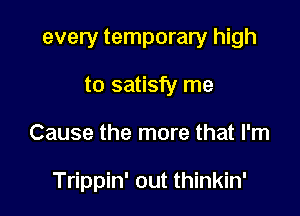 every temporary high

to satisfy me
Cause the more that I'm

Trippin' out thinkin'