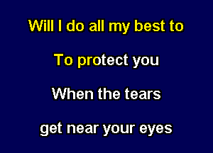 Will I do all my best to

To protect you
When the tears

get near your eyes