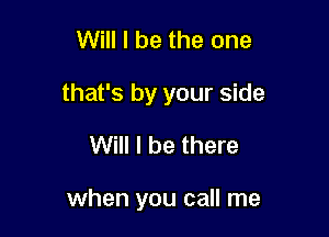 Will I be the one

that's by your side

Will I be there

when you call me