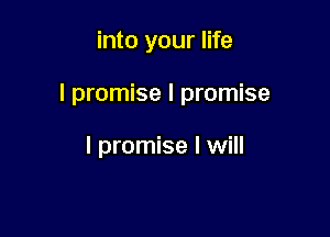into your life

I promise I promise

I promise I will