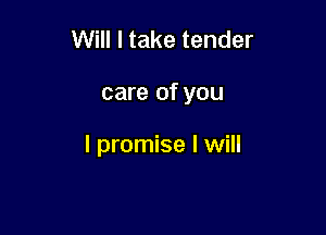 Will I take tender

care of you

I promise I will