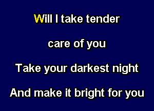 Will I take tender
care of you

Take your darkest night

And make it bright for you