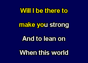 Will I be there to

make you strong

And to lean on

When this world