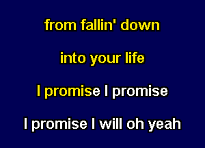 from fallin' down
into your life

I promise I promise

I promise I will oh yeah