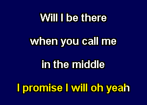 Will I be there
when you call me

in the middle

I promise I will oh yeah
