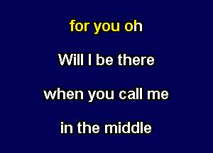 for you oh

Will I be there

when you call me

in the middle
