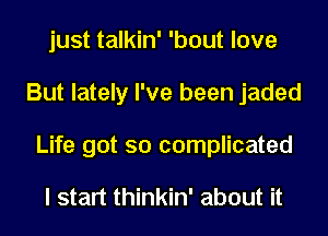 just talkin' 'bout love
But lately I've been jaded
Life got so complicated

I start thinkin' about it