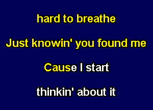 hard to breathe

Just knowin' you found me

Cause I start

thinkin' about it