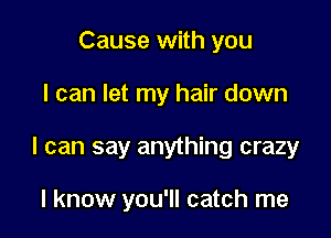 Cause with you

I can let my hair down

I can say anything crazy

I know you'll catch me