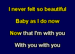 I never felt so beautiful

Baby as I do now

Now that I'm with you

With you with you