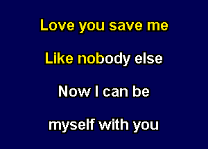 Love you save me

Like nobody else

Now I can be

myself with you