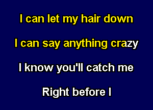 I can let my hair down

I can say anything crazy

I know you'll catch me

Right before I