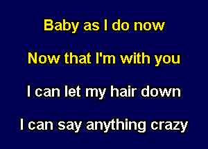 Baby as I do now
Now that I'm with you

I can let my hair down

I can say anything crazy