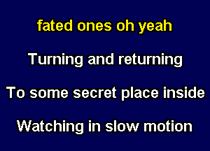 fated ones oh yeah
Turning and returning
To some secret place inside

Watching in slow motion