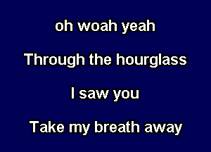 oh woah yeah
Through the hourglass

I saw you

Take my breath away