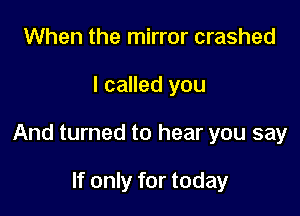 When the mirror crashed

I called you

And turned to hear you say

If only for today