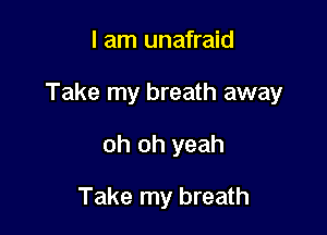 I am unafraid

Take my breath away

oh oh yeah

Take my breath