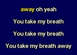 away oh yeah
You take my breath

You take my breath

You take my breath away