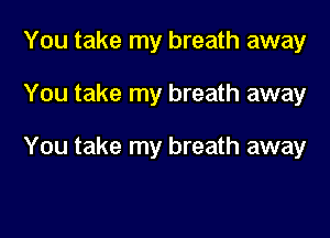 You take my breath away

You take my breath away

You take my breath away