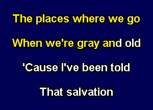 The places where we go

When we're gray and old

'Cause I've been told

That salvation