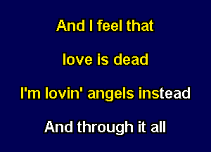 And I feel that

love is dead

I'm lovin' angels instead

And through it all