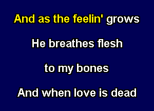 And as the feelin' grows

He breathes flesh
to my bones

And when love is dead