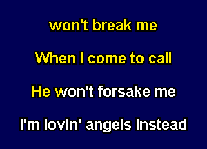 won't break me
When I come to call

He won't forsake me

I'm lovin' angels instead