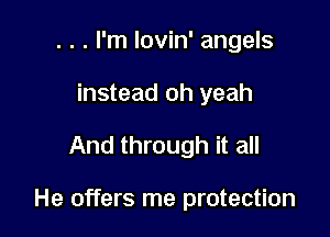 . . . I'm lovin' angels
instead oh yeah

And through it all

He offers me protection