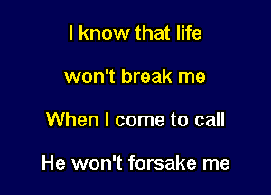 I know that life
won't break me

When I come to call

He won't forsake me