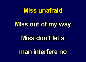 Miss unafraid

Miss out of my way

Miss don't let a

man interfere no