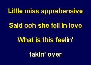 Little miss apprehensive

Said ooh she fell in love
What is this feelin'

takin' over