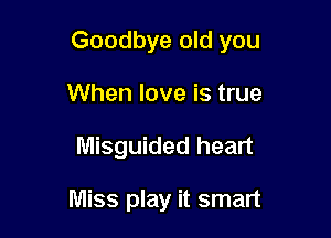 Goodbye old you

When love is true
Misguided heart

Miss play it smart