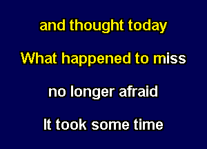 and thought today

What happened to miss
no longer afraid

It took some time