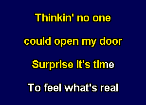 Thinkin' no one

could open my door

Surprise it's time

To feel what's real