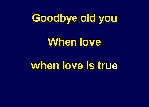 Goodbye old you

When love

when love is true