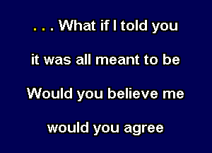 . . . What if I told you

it was all meant to be
Would you believe me

would you agree