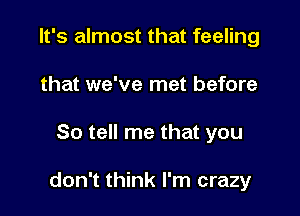 It's almost that feeling
that we've met before

So tell me that you

don't think I'm crazy