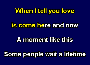 When I tell you love

is come here and now
A moment like this

Some people wait a lifetime