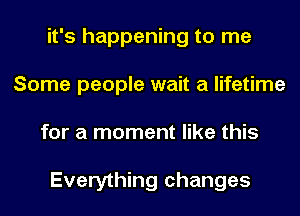 it's happening to me
Some people wait a lifetime
for a moment like this

Everything changes