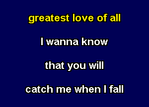 greatest love of all

lwanna know

that you will

catch me when I fall