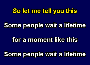 So let me tell you this
Some people wait a lifetime
for a moment like this

Some people wait a lifetime