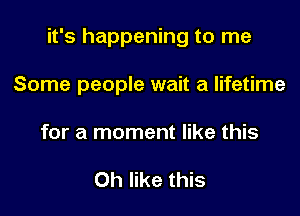 it's happening to me

Some people wait a lifetime
for a moment like this

Oh like this