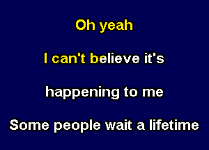 Oh yeah

I can't believe it's

happening to me

Some people wait a lifetime