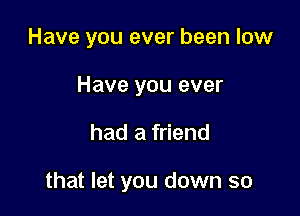 Have you ever been low
Have you ever

had a friend

that let you down so