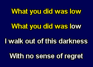 What you did was low
What you did was low

lwalk out of this darkness

With no sense of regret