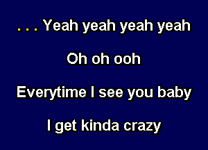 . . . Yeah yeah yeah yeah

Oh oh ooh

Everytime I see you baby

I get kinda crazy