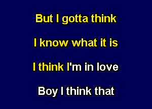 But I gotta think

I know what it is
I think I'm in love

Boy I think that