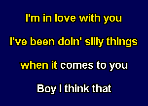 I'm in love with you

I've been doin' silly things

when it comes to you

Boy I think that